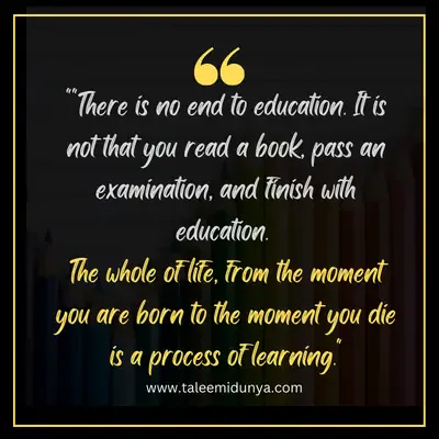 there is no end to eudcation. it is not that your read a book, pass an examination, and finish with education.